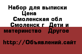 Набор для выписки › Цена ­ 1 000 - Смоленская обл., Смоленск г. Дети и материнство » Другое   